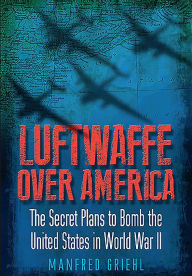 Title: Luftwaffe Over America: The Secret Plans to Bomb the United States in World War II, Author: Manfred Griehl