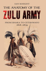 Title: The Anatomy of the Zulu Army: From Shaka to Cetshwayo, 1818-1879, Author: Ian Knight