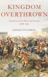 Title: Kingdom Overthrown: Ireland and the Battle for Europe, 1688-91, Author: Gerard Fitzgibbon