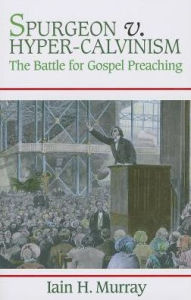 Spurgeon V. Hyper-Calvinism: The Battle for Gospel Preaching