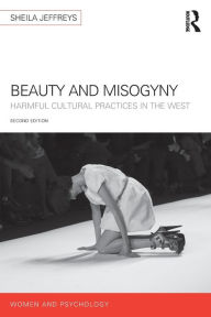 Title: Beauty and Misogyny: Harmful cultural practices in the West / Edition 2, Author: Sheila Jeffreys