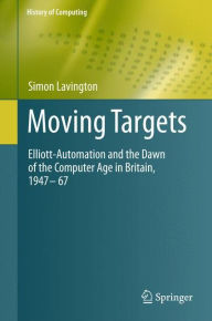 Title: Moving Targets: Elliott-Automation and the Dawn of the Computer Age in Britain, 1947 - 67 / Edition 1, Author: Simon Lavington