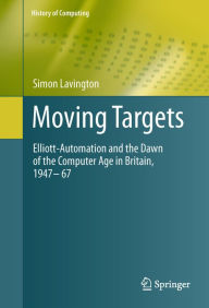 Title: Moving Targets: Elliott-Automation and the Dawn of the Computer Age in Britain, 1947 - 67, Author: Simon Lavington