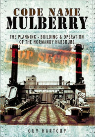 Title: Code Name MULBERRY: The Planning Building and Operation of the Normandy Harbours, Author: Guy Hartcup