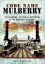 Code Name MULBERRY: The Planning Building and Operation of the Normandy Harbours