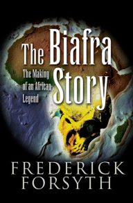 Title: The Biafra Story: The Making of an African Legend, Author: Frederick Forsyth