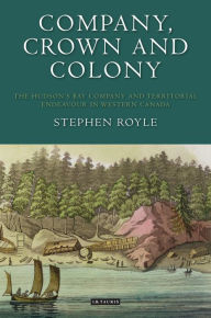 Title: Company, Crown and Colony: The Hudson's Bay Company and Territorial Endeavour in Western Canada, Author: Stephen Royle