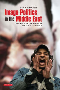 Title: Image Politics in the Middle East: The Role of the Visual in Political Struggle, Author: Lina Khatib