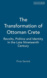 Title: The Transformation of Ottoman Crete: Revolts, Politics and Identity in the Late Nineteenth Century, Author: Pinar Senisik