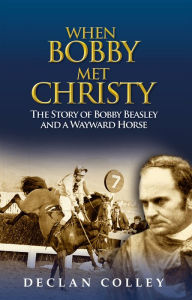 Title: When Bobby Met Christy: The Story of Bobby Beasley and a Wayward Horse, Author: Declan Colley