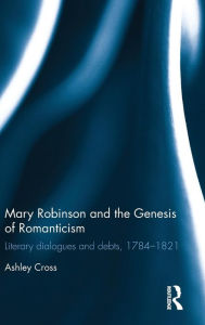 Title: Mary Robinson and the Genesis of Romanticism: Literary Dialogues and Debts, 1784-1821 / Edition 1, Author: Ashley Cross