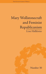 Title: Mary Wollstonecraft and Feminist Republicanism: Independence, Rights and the Experience of Unfreedom / Edition 1, Author: Lena Halldenius