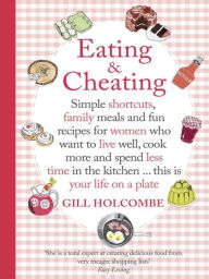 Title: Eating and Cheating: Simple shortcuts, family meals and fun recipes for women who want to live well, cook more and spend less time in the kitchen...this is your life on a plate, Author: Gill Holcombe