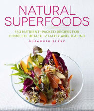 Title: Natural Superfoods: 150 Nutrient-packed Recipes for Complete Health, Vitality and Healing, Author: Susannah Blake