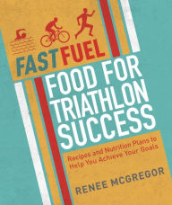 Title: Fast Fuel: Food for Triathlon Success: Delicious Recipes and Nutrition Plans to Achieve Your Goals, Author: Renee McGregor