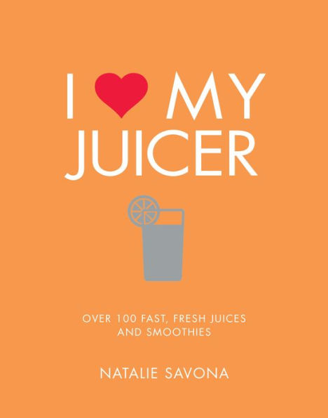 I Love My Juicer: Over 100 fast, fresh juices and smoothies