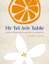 Title: My Tel Aviv Table: A journey of flavours and aromas from a sun-soaked city, Author: Limor Chen