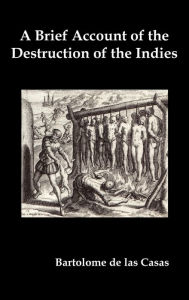 Title: A Brief Account of the Destruction of the Indies, Or, a Faithful Narrative of the Horrid and Unexampled Massacres Committed by the Popish Spanish Pa, Author: Bartolome De Las Casas