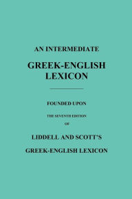 Title: An Intermediate Greek-English Lexicon: Founded Upon the Seventh Edition of Liddell and Scott's Greek-English Lexicon, Author: Robert Scott