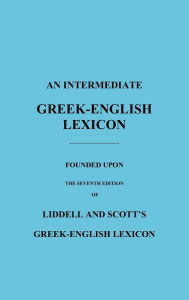 Title: An Intermediate Greek-English Lexicon: Founded Upon the Seventh Edition of Liddell and Scott's Greek-English Lexicon, Author: H. G. Liddell