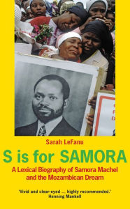 Title: S is for Samora: A Lexical Biography of Samora Machel and the Mozambican Dream, Author: Sarah Lefanu