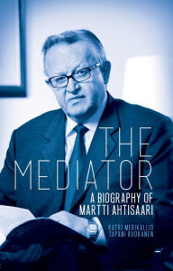 Title: The Mediator: A Biography of Martti Ahtisaari, Author: Katri Merikallio