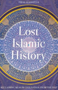 Title: Lost Islamic History: Reclaiming Muslim Civilisation from the Past, Author: Firas Alkhateeb