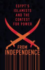 From Independence to Revolution: Egypt's Islamists and the Contest for Power