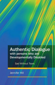 Title: Authentic Dialogue with Persons who are Developmentally Disabled: Sad Without Tears, Author: Jennifer Hill