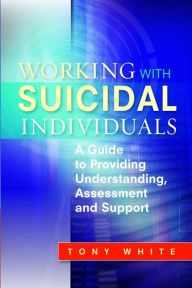 Title: Working with Suicidal Individuals: A Guide to Providing Understanding, Assessment and Support, Author: Tony White
