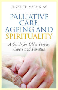 Title: Palliative Care, Ageing and Spirituality: A Guide for Older People, Carers and Families, Author: Elizabeth MacKinlay