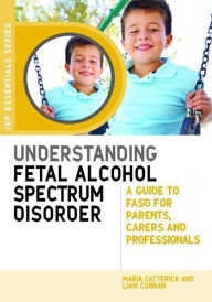 Title: Understanding Fetal Alcohol Spectrum Disorder: A Guide to FASD for Parents, Carers and Professionals, Author: Maria Catterick