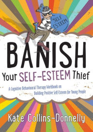 Title: Banish Your Self-Esteem Thief: A Cognitive Behavioural Therapy Workbook on Building Positive Self-Esteem for Young People, Author: Kate Collins-Donnelly