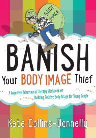 Title: Banish Your Body Image Thief: A Cognitive Behavioural Therapy Workbook on Building Positive Body Image for Young People, Author: Kate Collins-Donnelly