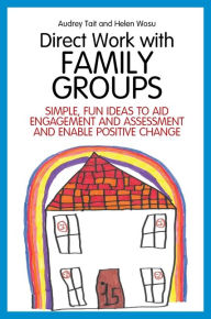 Title: Direct Work with Family Groups: Simple, Fun Ideas to Aid Engagement and Assessment and Enable Positive Change, Author: Audrey Tait