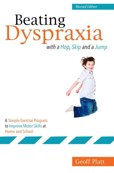 Beating Dyspraxia with a Hop, Skip and a Jump: A Simple Exercise Program to Improve Motor Skills at Home and School Revised Edition