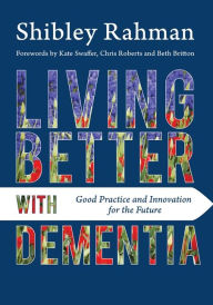 Title: Living Better with Dementia: Good Practice and Innovation for the Future, Author: Shibley Rahman