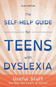 Title: The Self-Help Guide for Teens with Dyslexia: Useful Stuff You May Not Learn at School, Author: Alais Winton