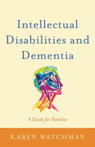 Title: Intellectual Disabilities and Dementia: A Guide for Families, Author: Karen Watchman