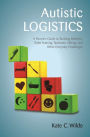 Autistic Logistics: A Parent's Guide to Tackling Bedtime, Toilet Training, Tantrums, Hitting, and Other Everyday Challenges