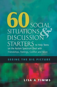 Title: 60 Social Situations and Discussion Starters to Help Teens on the Autism Spectrum Deal with Friendships, Feelings, Conflict and More: Seeing the Big Picture, Author: Lisa Timms