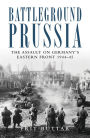 Battleground Prussia: The Assault on Germany's Eastern Front 1944-45