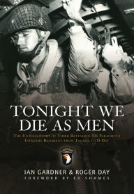Title: Tonight We Die As Men PB: The Untold Story of Third Batallion 506 Parachute Infantry Regiment from Toccoa to D-Day, Author: Ian Gardner