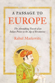Title: A Passage to Europe: The Astonishing Travels of an Indian Prince in the Age of Revolutions, Author: Rahul Markovits