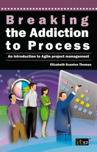 Title: Breaking the Addiction to Process: An Introduction to Agile Project Management, Author: Elizabeth Scanlon Thomas