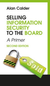 Title: Selling Information Security to the Board: A Primer, Author: Alan Calder