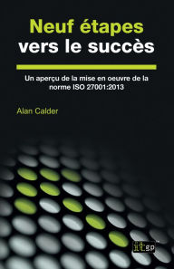 Title: Neuf étapes vers le succès: Un aperçu de la mise en ouvre de la norme ISO 27001:2013, Author: Alan Calder