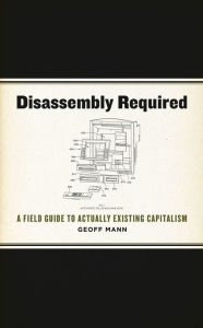 Title: Disassembly Required: A Field Guide to Actually Existing Capitalism, Author: Geoff Mann