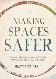 Title: Making Spaces Safer: A Guide to Giving Harassment the Boot Wherever You Work, Play, and Gather, Author: Shawna Potter