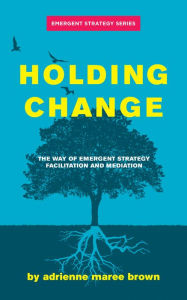 Title: Holding Change: The Way of Emergent Strategy Facilitation and Mediation, Author: adrienne maree Brown